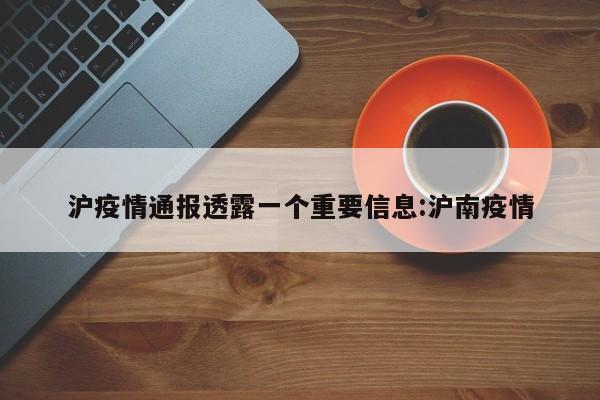 沪疫情通报透露一个重要信息:沪南疫情