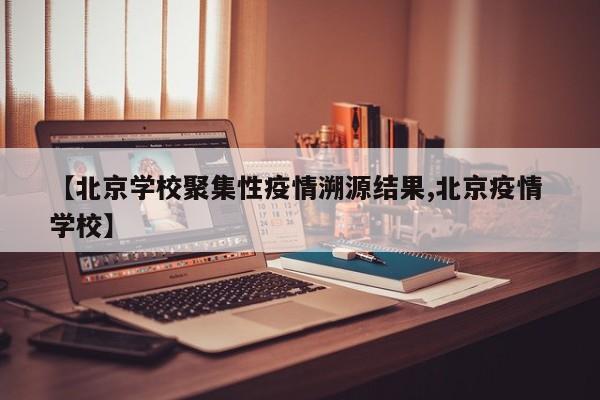 【北京学校聚集性疫情溯源结果,北京疫情 学校】