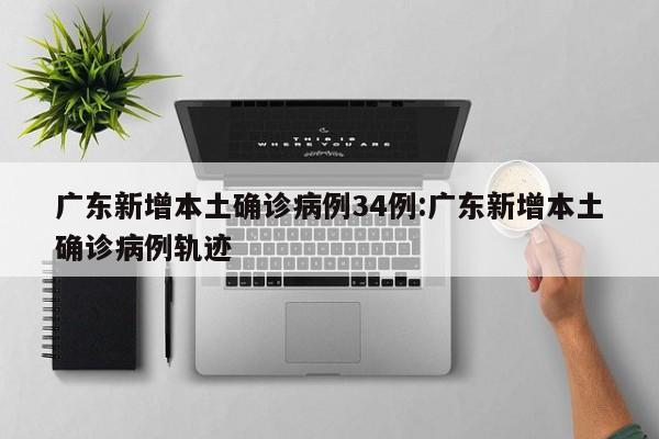 广东新增本土确诊病例34例:广东新增本土确诊病例轨迹