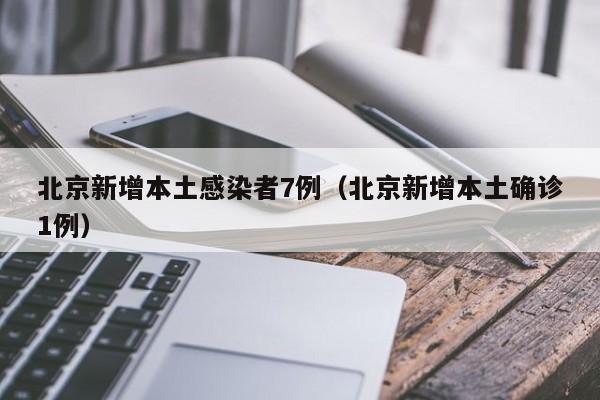北京新增本土感染者7例（北京新增本土确诊1例）
