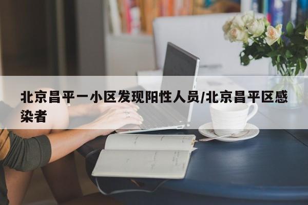 北京昌平一小区发现阳性人员/北京昌平区感染者