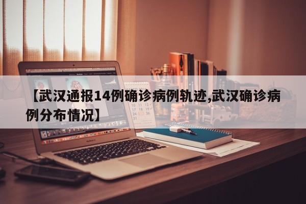 【武汉通报14例确诊病例轨迹,武汉确诊病例分布情况】