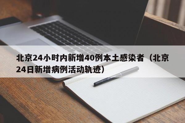 北京24小时内新增40例本土感染者（北京24日新增病例活动轨迹）