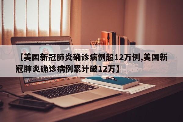 【美国新冠肺炎确诊病例超12万例,美国新冠肺炎确诊病例累计破12万】