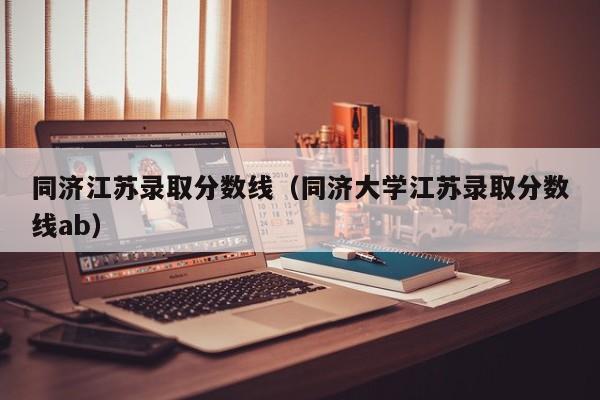 同济江苏录取分数线（同济大学江苏录取分数线ab）
