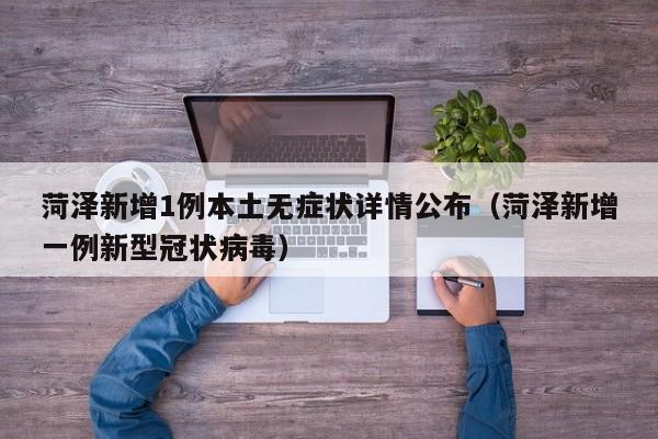 菏泽新增1例本土无症状详情公布（菏泽新增一例新型冠状病毒）