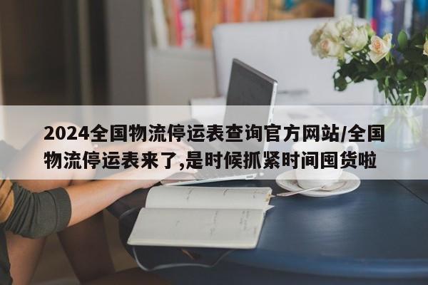 2024全国物流停运表查询官方网站/全国物流停运表来了,是时候抓紧时间囤货啦