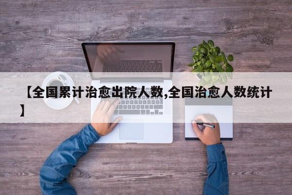 【全国累计治愈出院人数,全国治愈人数统计】