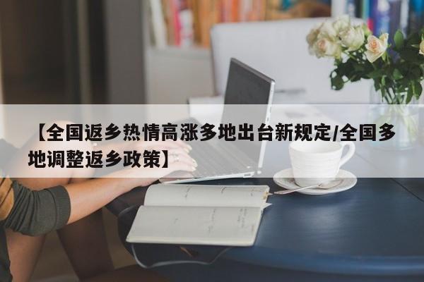 【全国返乡热情高涨多地出台新规定/全国多地调整返乡政策】