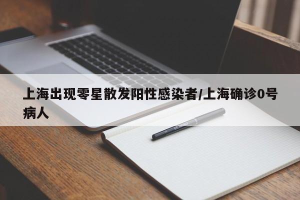 上海出现零星散发阳性感染者/上海确诊0号病人