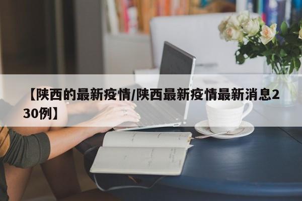 【陕西的最新疫情/陕西最新疫情最新消息230例】