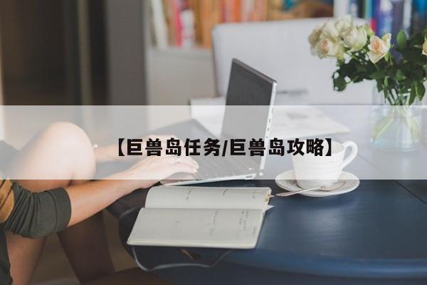【巨兽岛任务/巨兽岛攻略】