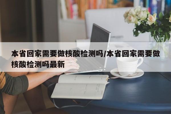 本省回家需要做核酸检测吗/本省回家需要做核酸检测吗最新