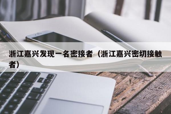 浙江嘉兴发现一名密接者（浙江嘉兴密切接触者）