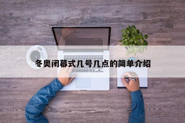 冬奥闭幕式几号几点的简单介绍