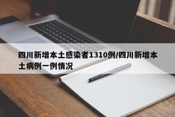 四川新增本土感染者1310例/四川新增本土病例一例情况