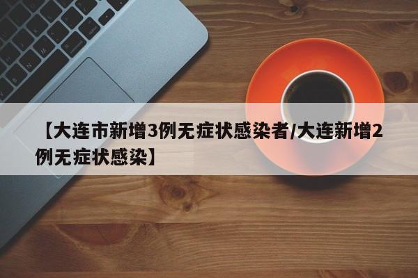 【大连市新增3例无症状感染者/大连新增2例无症状感染】
