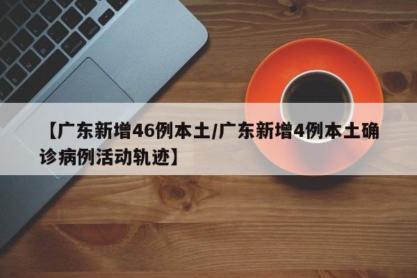 【广东新增46例本土/广东新增4例本土确诊病例活动轨迹】