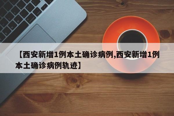 【西安新增1例本土确诊病例,西安新增1例本土确诊病例轨迹】