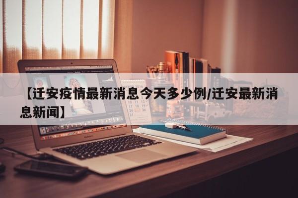 【迁安疫情最新消息今天多少例/迁安最新消息新闻】