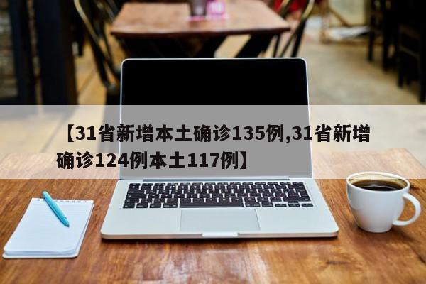 【31省新增本土确诊135例,31省新增确诊124例本土117例】