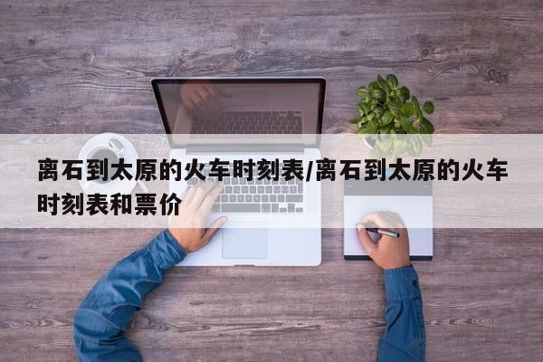 离石到太原的火车时刻表/离石到太原的火车时刻表和票价