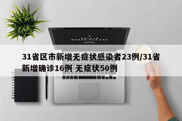 31省区市新增无症状感染者23例/31省新增确诊16例 无症状50例