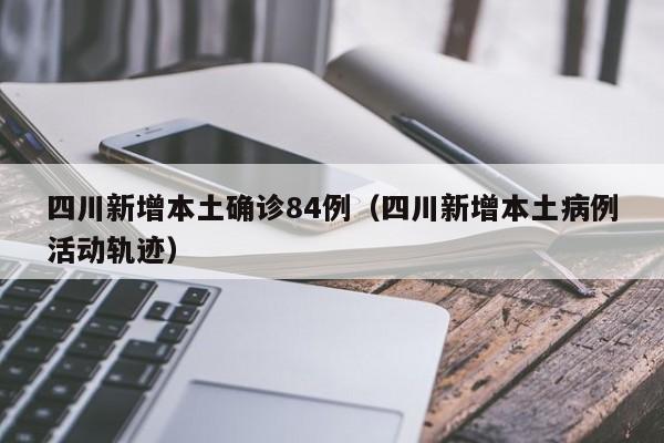 四川新增本土确诊84例（四川新增本土病例活动轨迹）