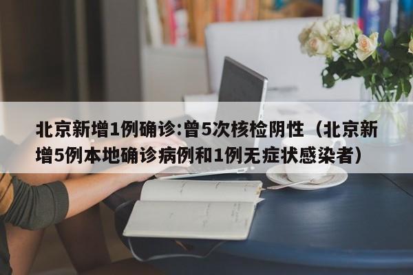 北京新增1例确诊:曾5次核检阴性（北京新增5例本地确诊病例和1例无症状感染者）