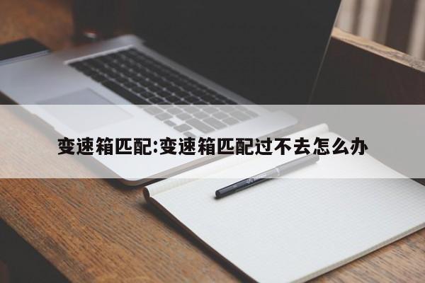 变速箱匹配:变速箱匹配过不去怎么办