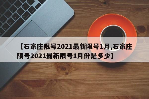 【石家庄限号2021最新限号1月,石家庄限号2021最新限号1月份是多少】