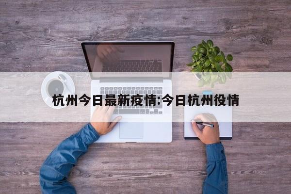 杭州今日最新疫情:今日杭州役情