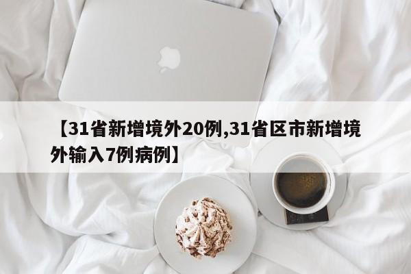 【31省新增境外20例,31省区市新增境外输入7例病例】