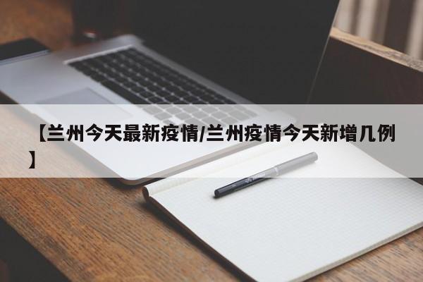 【兰州今天最新疫情/兰州疫情今天新增几例】