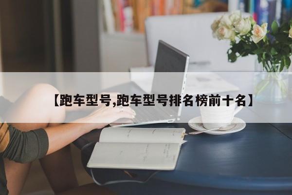 【跑车型号,跑车型号排名榜前十名】