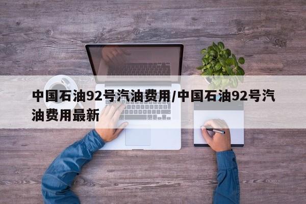 中国石油92号汽油费用/中国石油92号汽油费用最新