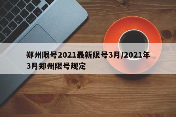 郑州限号2021最新限号3月/2021年3月郑州限号规定