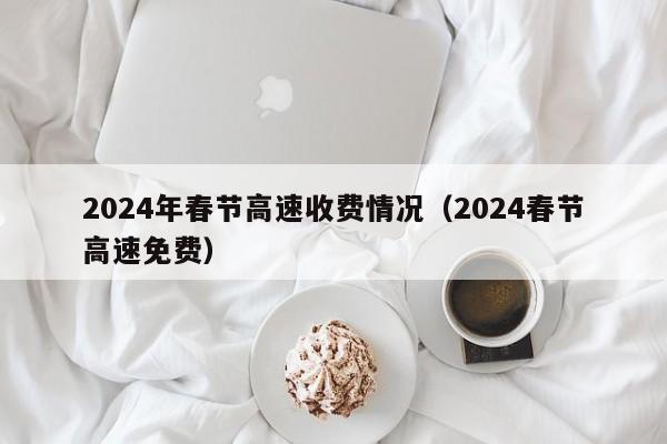 2024年春节高速收费情况（2024春节高速免费）
