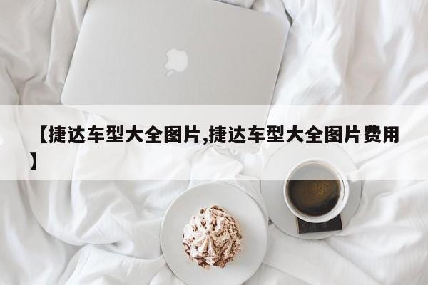 【捷达车型大全图片,捷达车型大全图片费用】