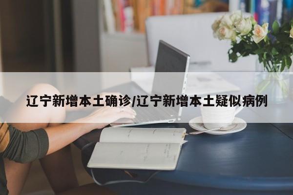 辽宁新增本土确诊/辽宁新增本土疑似病例