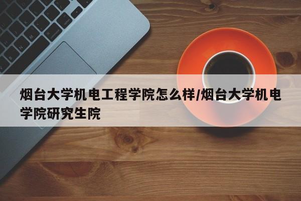烟台大学机电工程学院怎么样/烟台大学机电学院研究生院