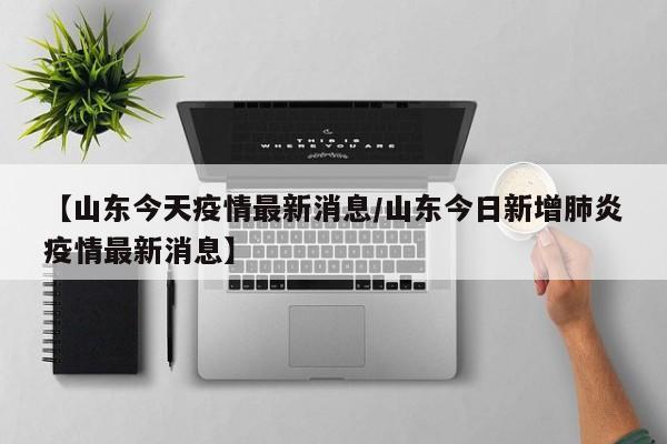 【山东今天疫情最新消息/山东今日新增肺炎疫情最新消息】