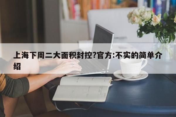 上海下周二大面积封控?官方:不实的简单介绍