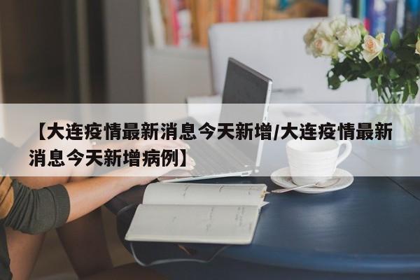 【大连疫情最新消息今天新增/大连疫情最新消息今天新增病例】