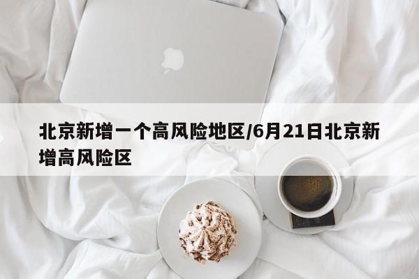 北京新增一个高风险地区/6月21日北京新增高风险区