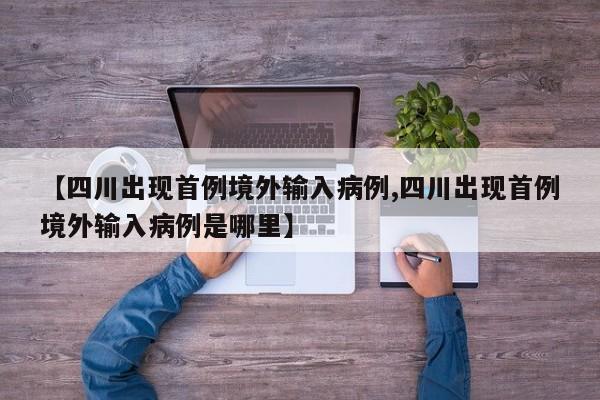 【四川出现首例境外输入病例,四川出现首例境外输入病例是哪里】