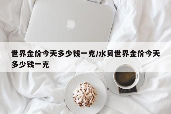世界金价今天多少钱一克/水贝世界金价今天多少钱一克