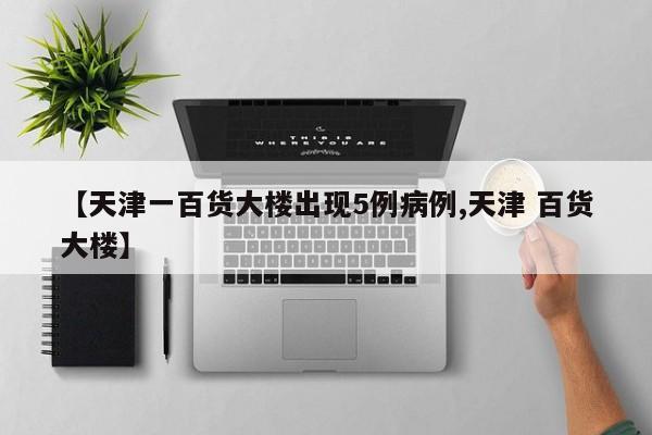 【天津一百货大楼出现5例病例,天津 百货大楼】