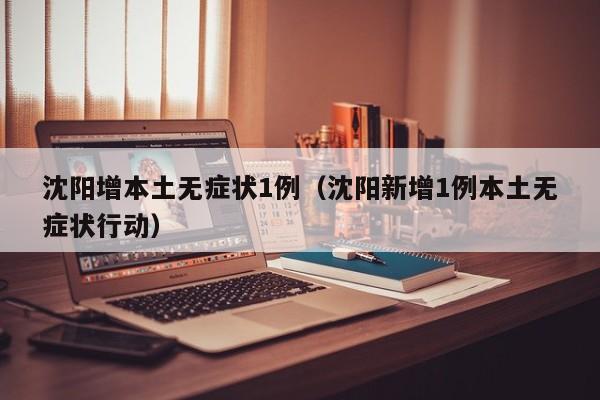 沈阳增本土无症状1例（沈阳新增1例本土无症状行动）