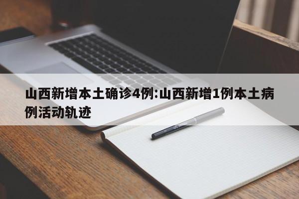山西新增本土确诊4例:山西新增1例本土病例活动轨迹